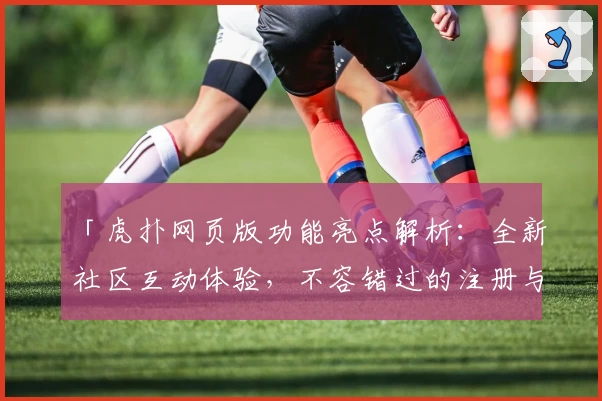 「虎扑网页版功能亮点解析：全新社区互动体验，不容错过的注册与使用教程」