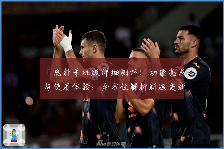 「虎扑手机版详细测评：功能亮点与使用体验，全方位解析新版更新特色」