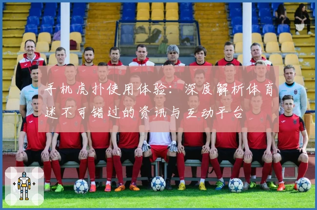 手机虎扑使用体验：深度解析体育迷不可错过的资讯与互动平台