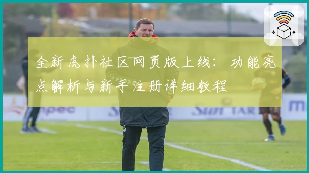 全新虎扑社区网页版上线：功能亮点解析与新手注册详细教程