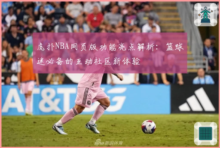虎扑NBA网页版功能亮点解析：篮球迷必备的互动社区新体验