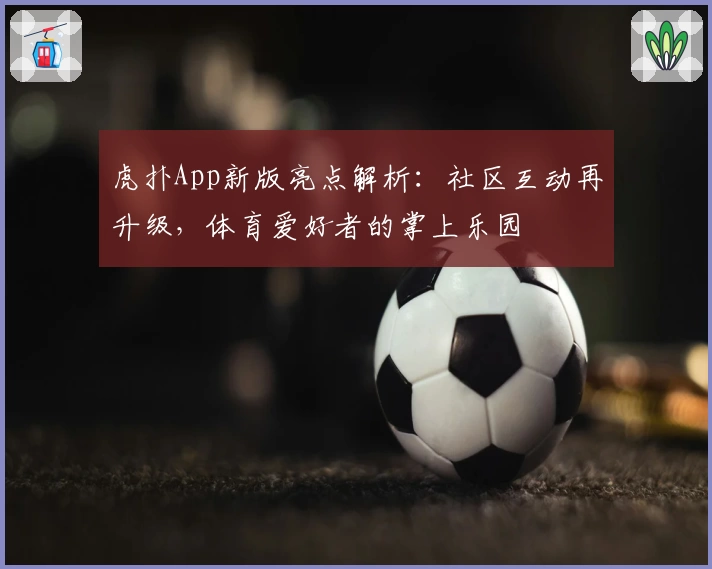 虎扑App新版亮点解析：社区互动再升级，体育爱好者的掌上乐园
