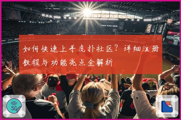 如何快速上手虎扑社区？详细注册教程与功能亮点全解析