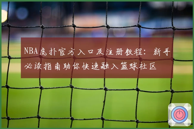 NBA虎扑官方入口及注册教程：新手必读指南助你快速融入篮球社区