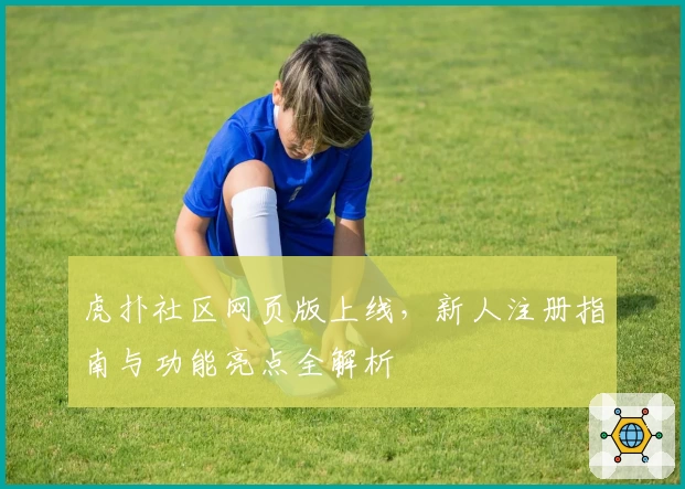 虎扑社区网页版上线，新人注册指南与功能亮点全解析