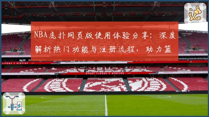 NBA虎扑网页版使用体验分享:深度解析热门功能与注册流程,助力篮球迷畅享全方位社区互动