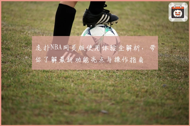 虎扑NBA网页版使用体验全解析，带你了解最新功能亮点与操作指南