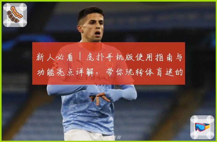 新人必看｜虎扑手机版使用指南与功能亮点详解，带你玩转体育迷的专属社区