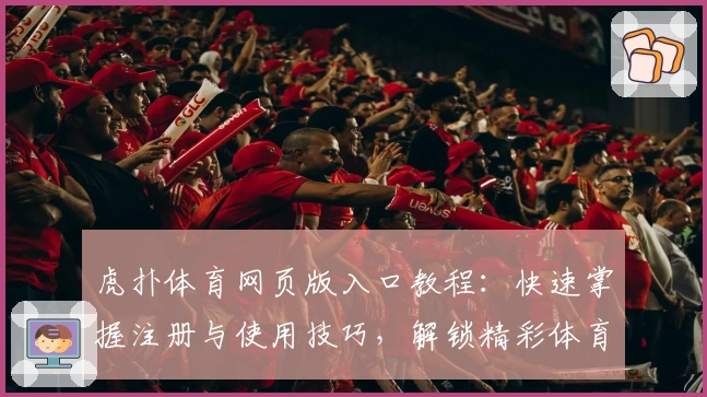 虎扑体育网页版入口教程：快速掌握注册与使用技巧，解锁精彩体育社区体验