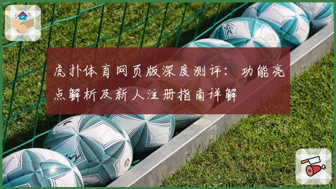 虎扑体育网页版深度测评：功能亮点解析及新人注册指南详解