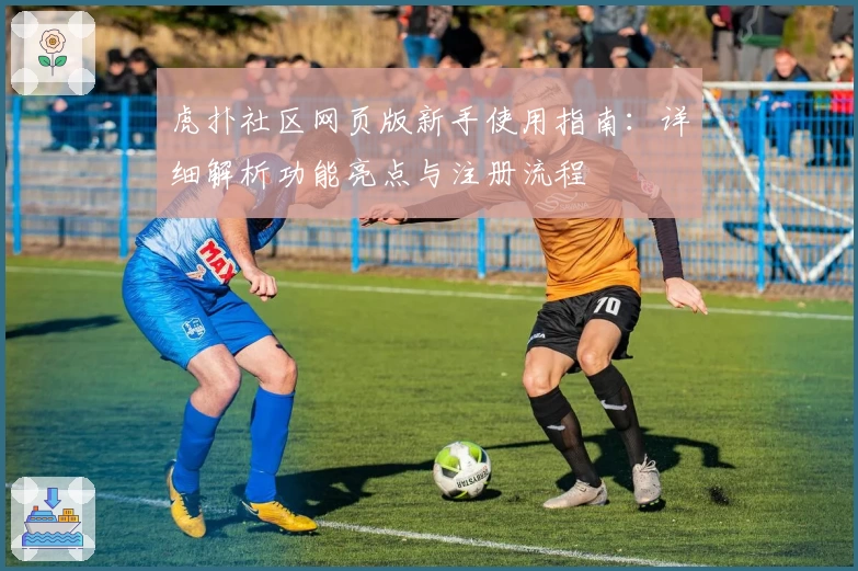 虎扑社区网页版新手使用指南：详细解析功能亮点与注册流程