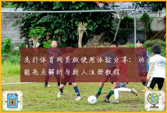 虎扑体育网页版使用体验分享：功能亮点解析与新人注册教程