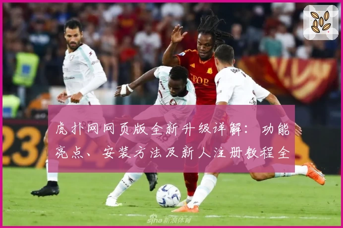 虎扑网网页版全新升级详解：功能亮点、安装方法及新人注册教程全汇总