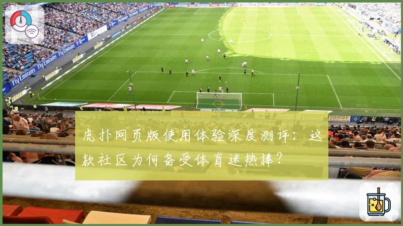 虎扑网页版使用体验深度测评:这款社区为何备受体育迷热捧?