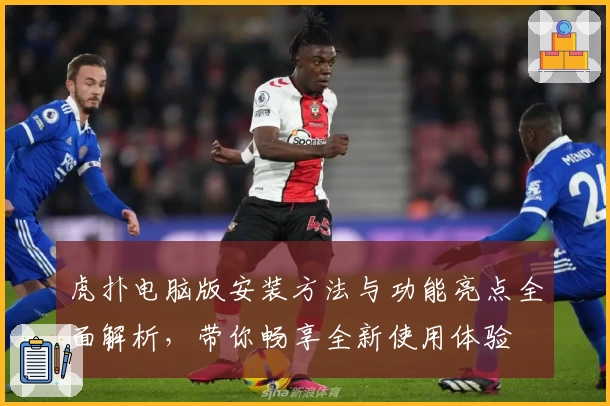 虎扑电脑版安装方法与功能亮点全面解析，带你畅享全新使用体验