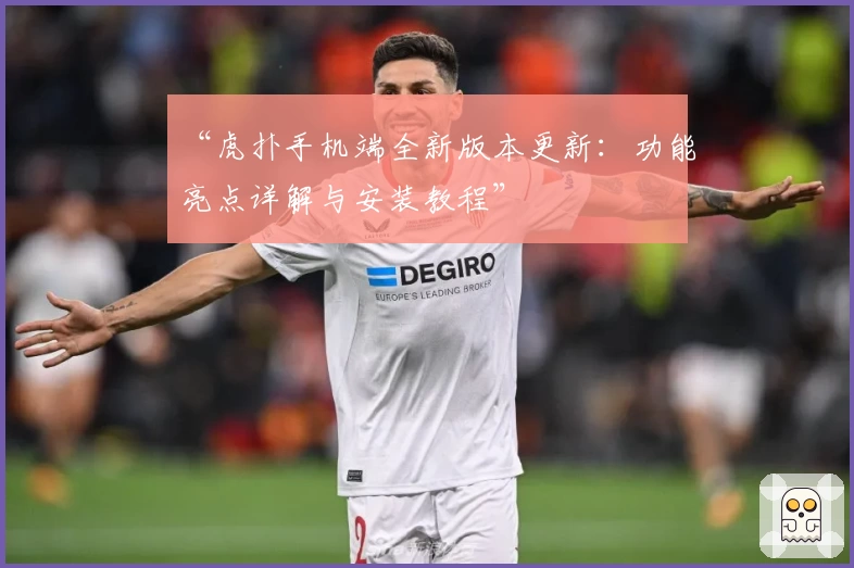 “虎扑手机端全新版本更新：功能亮点详解与安装教程”