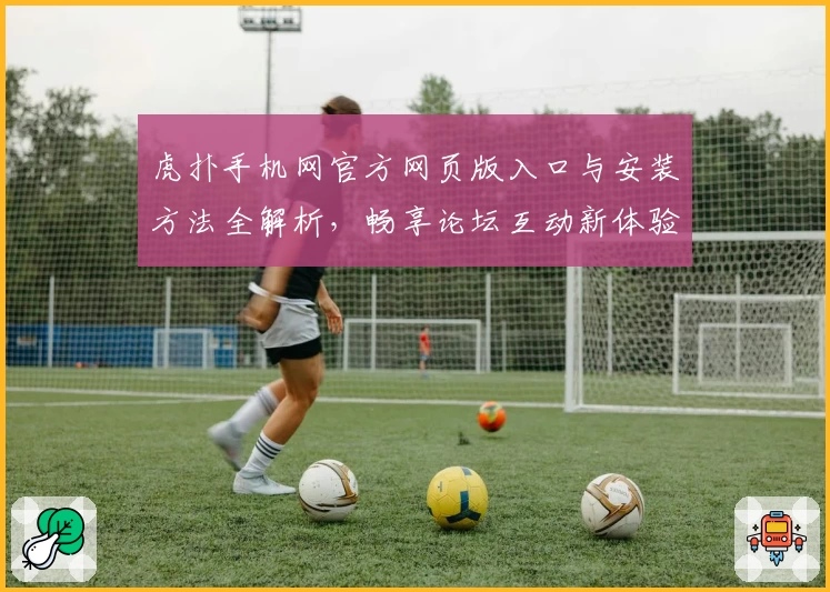 虎扑手机网官方网页版入口与安装方法全解析,畅享论坛互动新体验