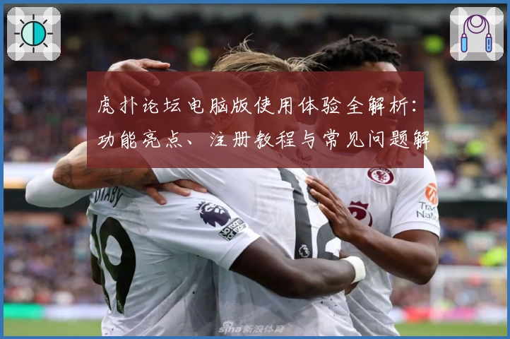 虎扑论坛电脑版使用体验全解析：功能亮点、注册教程与常见问题解答