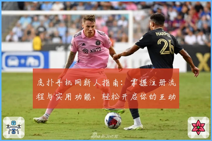 虎扑手机网新人指南：掌握注册流程与实用功能，轻松开启你的互动之旅