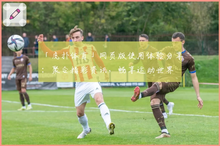 「虎扑体育」网页版使用体验分享：聚合精彩资讯，畅享运动世界