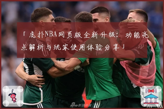 「虎扑NBA网页版全新升级：功能亮点解析与玩家使用体验分享」