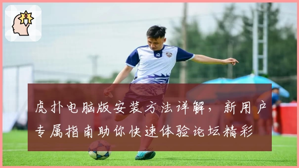 虎扑电脑版安装方法详解，新用户专属指南助你快速体验论坛精彩