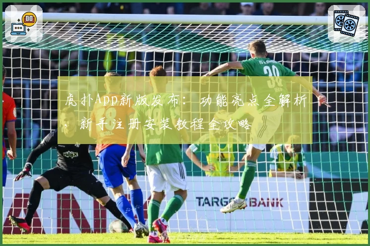 虎扑App新版发布：功能亮点全解析，新手注册安装教程全攻略