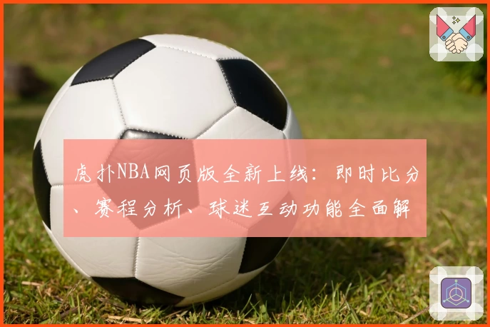 虎扑NBA网页版全新上线：即时比分、赛程分析、球迷互动功能全面解析