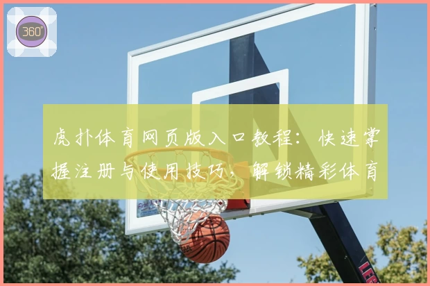 虎扑体育网页版入口教程：快速掌握注册与使用技巧，解锁精彩体育社区体验