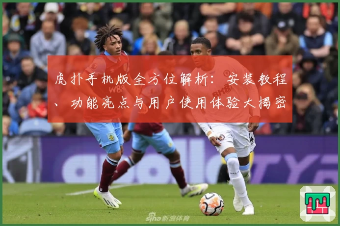 虎扑手机版全方位解析：安装教程、功能亮点与用户使用体验大揭密