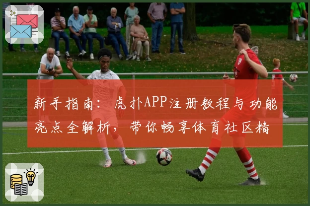 新手指南:虎扑APP注册教程与功能亮点全解析,带你畅享体育社区精彩体验