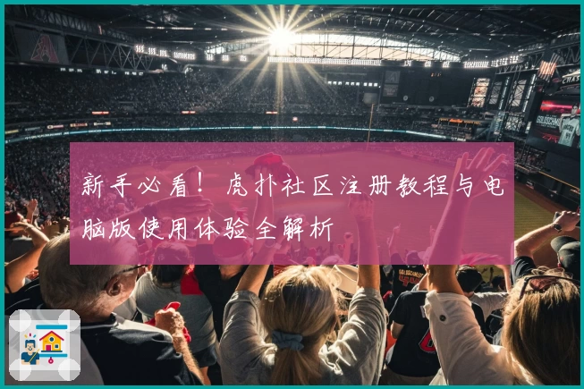 新手必看！虎扑社区注册教程与电脑版使用体验全解析