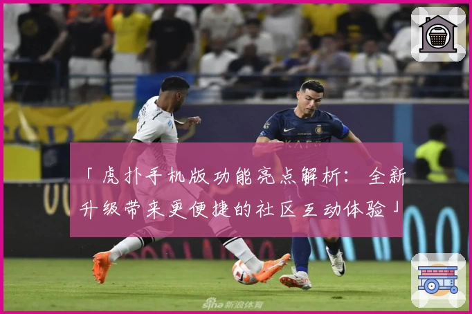「虎扑手机版功能亮点解析：全新升级带来更便捷的社区互动体验」