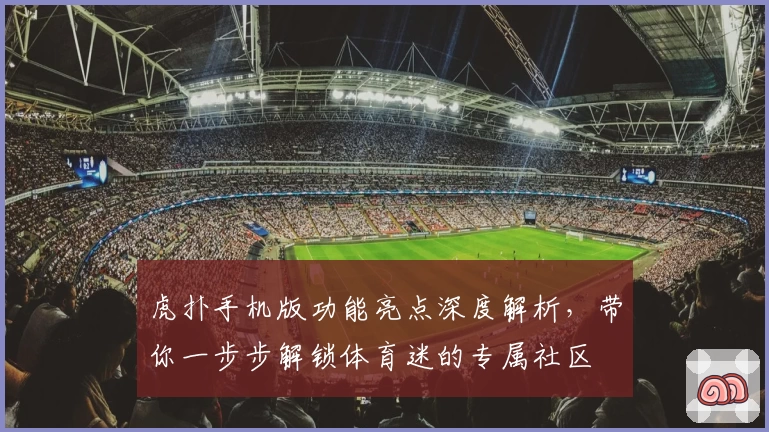 虎扑手机版功能亮点深度解析,带你一步步解锁体育迷的专属社区