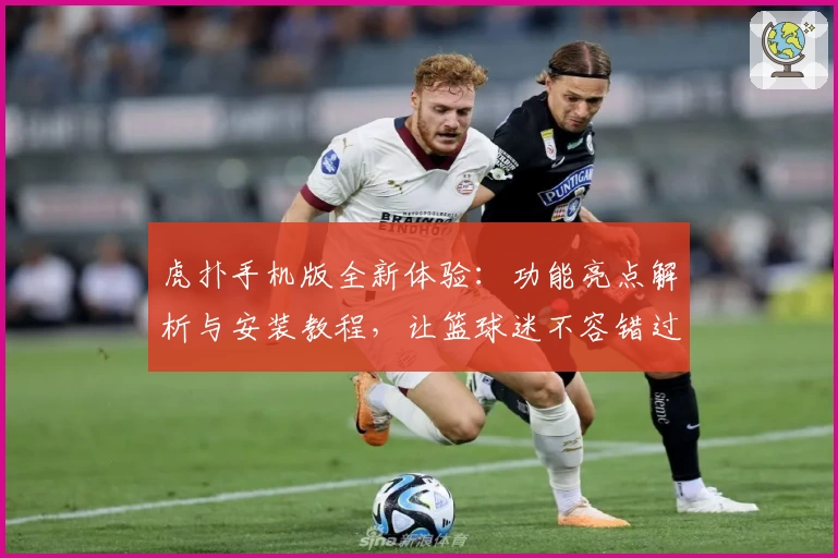 虎扑手机版全新体验：功能亮点解析与安装教程，让篮球迷不容错过