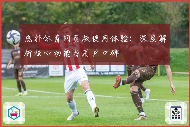 虎扑体育网页版使用体验:深度解析核心功能与用户口碑