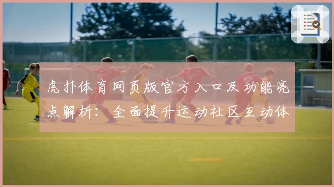 虎扑体育网页版官方入口及功能亮点解析：全面提升运动社区互动体验