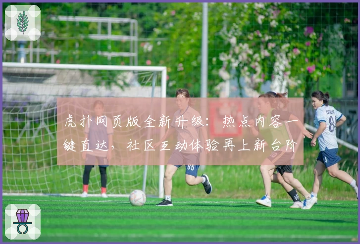 虎扑网页版全新升级：热点内容一键直达，社区互动体验再上新台阶