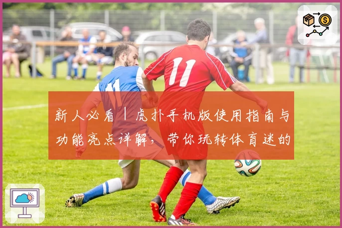 新人必看｜虎扑手机版使用指南与功能亮点详解，带你玩转体育迷的专属社区