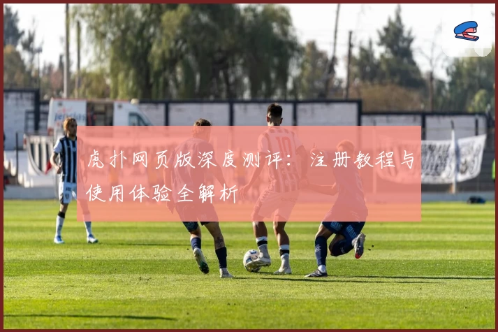虎扑网页版深度测评：注册教程与使用体验全解析
