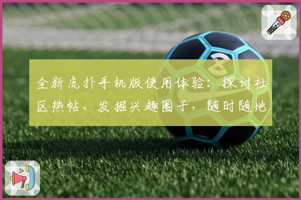 全新虎扑手机版使用体验:探讨社区热帖、发掘兴趣圈子,随时随地畅聊体育动态