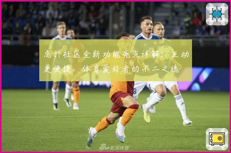 虎扑社区全新功能亮点详解：互动更便捷，体育爱好者的不二之选