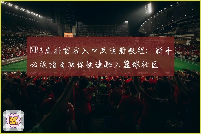 NBA虎扑官方入口及注册教程：新手必读指南助你快速融入篮球社区