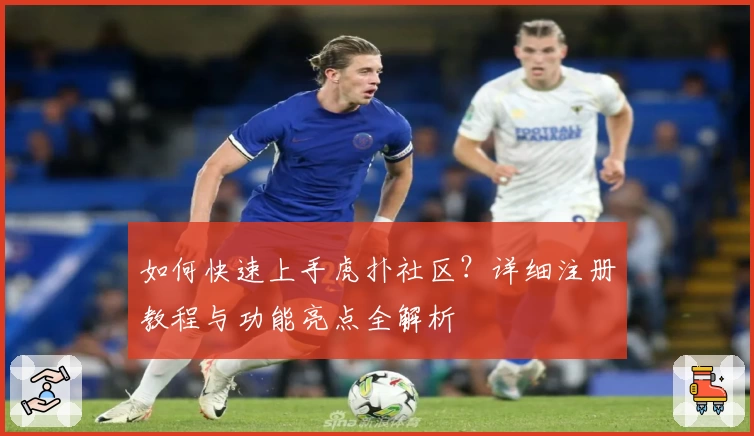 如何快速上手虎扑社区？详细注册教程与功能亮点全解析