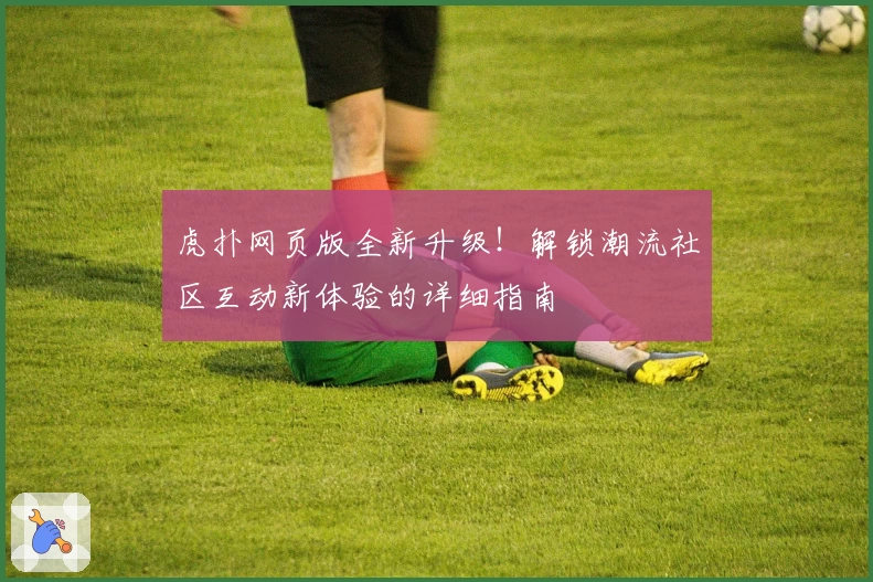 虎扑网页版全新升级!解锁潮流社区互动新体验的详细指南