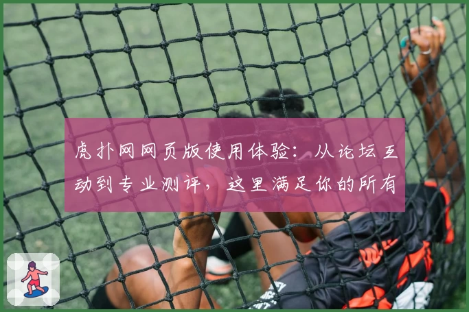 虎扑网网页版使用体验:从论坛互动到专业测评,这里满足你的所有体育社交需求