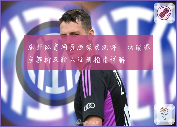 虎扑体育网页版深度测评：功能亮点解析及新人注册指南详解