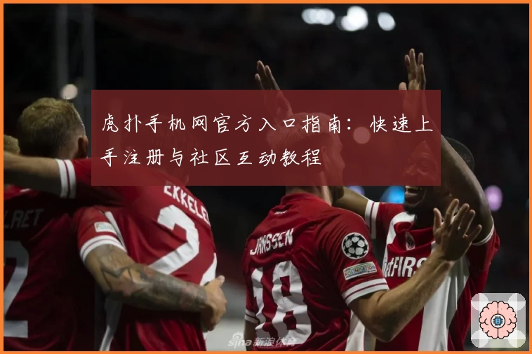 虎扑手机网官方入口指南：快速上手注册与社区互动教程