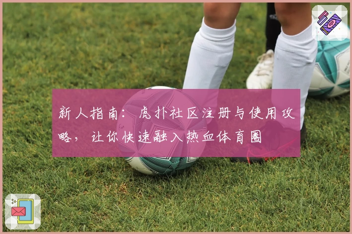 新人指南：虎扑社区注册与使用攻略，让你快速融入热血体育圈