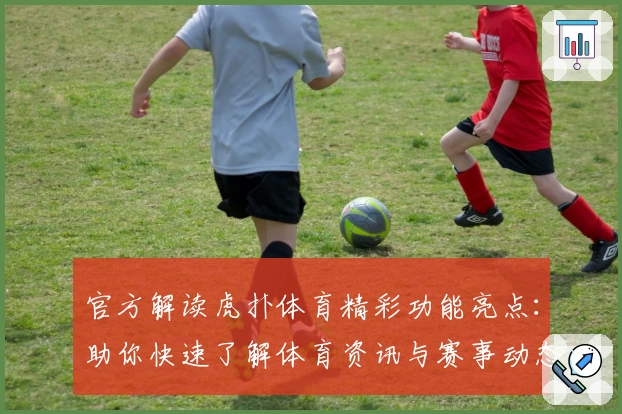 官方解读虎扑体育精彩功能亮点：助你快速了解体育资讯与赛事动态